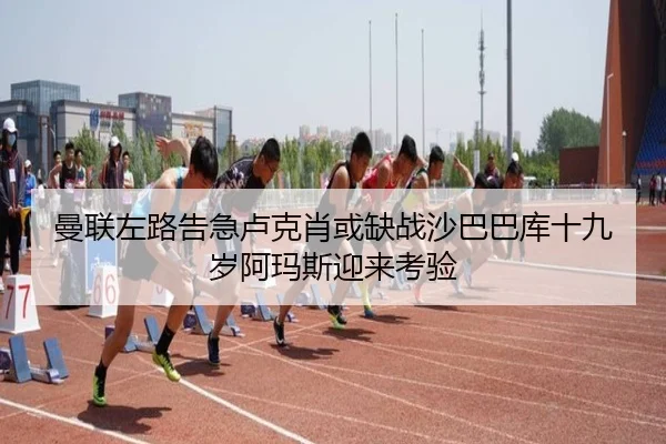 曼联左路告急卢克肖或缺战沙巴巴库十九岁阿玛斯迎来考验