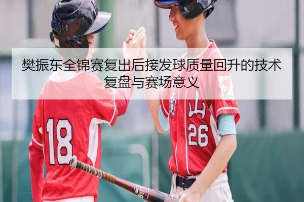樊振东全锦赛复出后接发球质量回升的技术复盘与赛场意义
